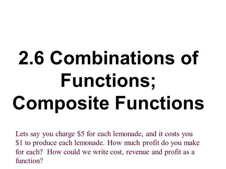 2.6 Combinations of Functions; Composite Functions Lets say you charge $5 for each lemonade, and it costs you $1 to produce each lemonade. How much profit.