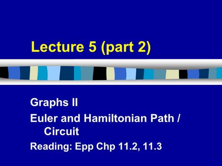 1 Lecture 5 (part 2) Graphs II Euler and Hamiltonian Path / Circuit Reading: Epp Chp 11.2, 11.3.