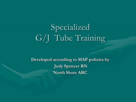 Specialized G/J Tube Training Developed according to MAP policies by Judy Spencer RN Judy Spencer RN North Shore ARC.