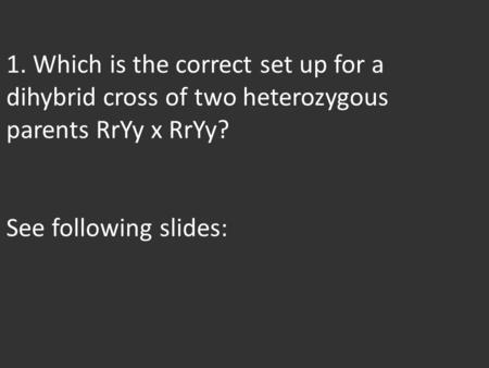 1. Which is the correct set up for a dihybrid cross of two heterozygous parents RrYy x RrYy? See following slides: