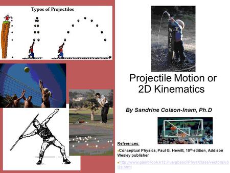 Projectile Motion or 2D Kinematics By Sandrine Colson-Inam, Ph.D References: Conceptual Physics, Paul G. Hewitt, 10 th edition, Addison Wesley publisher.