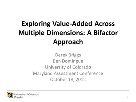 Exploring Value-Added Across Multiple Dimensions: A Bifactor Approach Derek Briggs Ben Domingue University of Colorado Maryland Assessment Conference October.