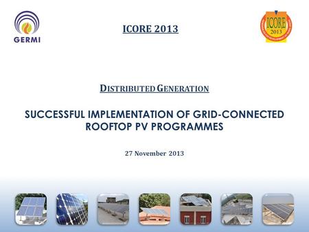 D ISTRIBUTED G ENERATION SUCCESSFUL IMPLEMENTATION OF GRID-CONNECTED ROOFTOP PV PROGRAMMES 27 November 2013 ICORE 2013.