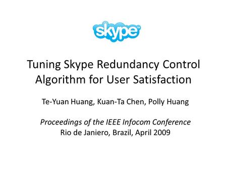 Tuning Skype Redundancy Control Algorithm for User Satisfaction Te-Yuan Huang, Kuan-Ta Chen, Polly Huang Proceedings of the IEEE Infocom Conference Rio.