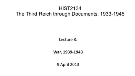 Lecture 8: War, 1939-1943 9 April 2013 HIST2134 The Third Reich through Documents, 1933-1945.