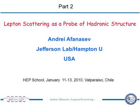 Andrei Afanasev, Lepton Scattering… HEP School, January 11-13, 2010, Valparaiso, Chile Lepton Scattering as a Probe of Hadronic Structure Andrei Afanasev.