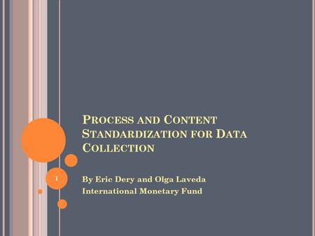 P ROCESS AND C ONTENT S TANDARDIZATION FOR D ATA C OLLECTION By Eric Dery and Olga Laveda International Monetary Fund 1.