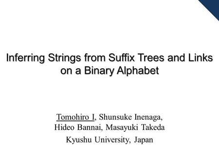 Inferring Strings from Suffix Trees and Links on a Binary Alphabet Tomohiro I, Shunsuke Inenaga, Hideo Bannai, Masayuki Takeda Kyushu University, Japan.