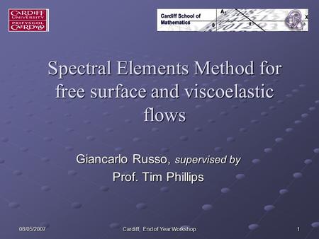 08/05/2007 Cardiff, End of Year Workshop 1 Spectral Elements Method for free surface and viscoelastic flows Giancarlo Russo, supervised by Prof. Tim Phillips.