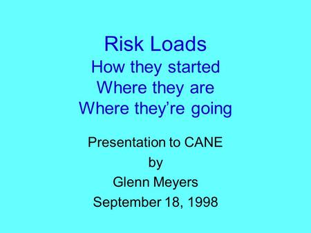 Risk Loads How they started Where they are Where they’re going Presentation to CANE by Glenn Meyers September 18, 1998.