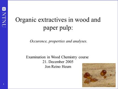 1 Organic extractives in wood and paper pulp: Occurence, properties and analyses. Examination in Wood Chemistry course 21. December 2005 Jon Reino Heum.