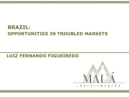 BRAZIL : OPPORTUNITIES IN TROUBLED MARKETS LUIZ FERNANDO FIGUEIREDO.