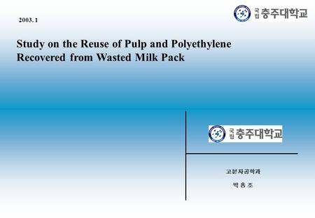 Study on the Reuse of Pulp and Polyethylene Recovered from Wasted Milk Pack 2003. 1 고분자공학과 박 흥 조.