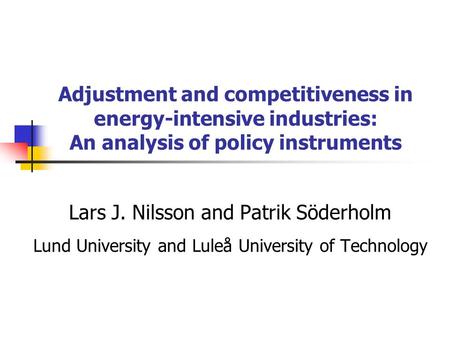 Adjustment and competitiveness in energy-intensive industries: An analysis of policy instruments Lars J. Nilsson and Patrik Söderholm Lund University and.