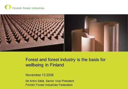 Forest and forest industry is the basis for wellbeing in Finland November 13 2008 Mr Antro Säilä, Senior Vice President Finnish Forest Industries Federation.