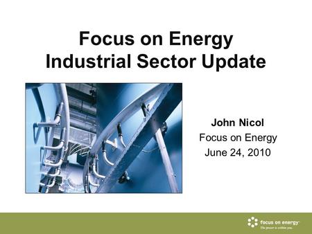 Focus on Energy Industrial Sector Update John Nicol Focus on Energy June 24, 2010.