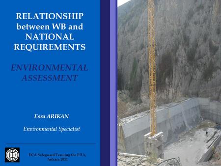 RELATIONSHIP between WB and NATIONAL REQUIREMENTS ENVIRONMENTAL ASSESSMENT Esra ARIKAN Environmental Specialist ECA Safeguard Training for PIUs, Ankara.