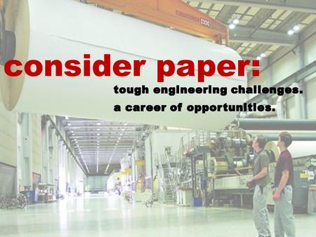 Consider paper:. paper science & engineering… Is a challenging academic program Has a positive impact on society Opens doors to many different career.