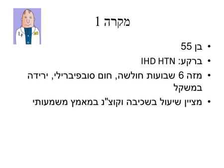 מקרה 1 בן 55 ברקע: IHD HTN מזה 6 שבועות חולשה, חום סובפיברילי, ירידה במשקל מציין שיעול בשכיבה וקוצנ במאמץ משמעותי.