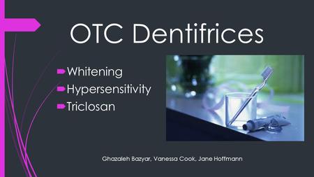 OTC Dentifrices  Whitening  Hypersensitivity  Triclosan Ghazaleh Bazyar, Vanessa Cook, Jane Hoffmann.