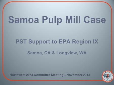 Samoa Pulp Mill Case PST Support to EPA Region IX Samoa, CA & Longview, WA Northwest Area Committee Meeting – November 2013.