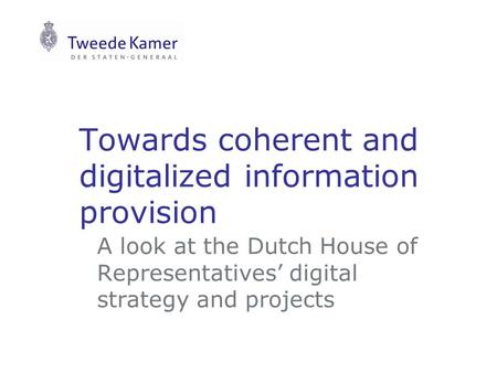 Towards coherent and digitalized information provision A look at the Dutch House of Representatives’ digital strategy and projects.