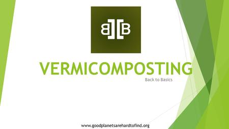 VERMICOMPOSTING Back to Basics www.goodplanetsarehardtofind.org.