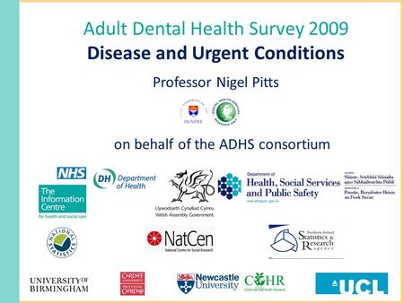 Adult Dental Health Survey 2009 Disease and Urgent Conditions Professor Nigel Pitts on behalf of the ADHS consortium.