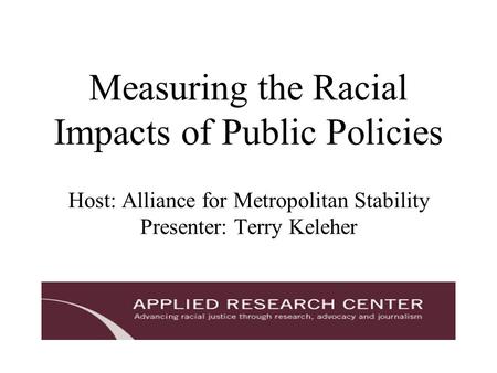 Measuring the Racial Impacts of Public Policies Host: Alliance for Metropolitan Stability Presenter: Terry Keleher.