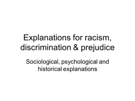 Explanations for racism, discrimination & prejudice Sociological, psychological and historical explanations.