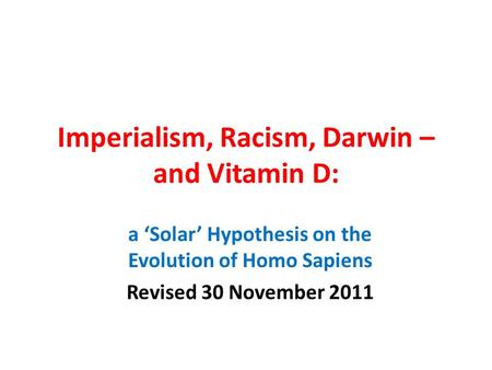 Imperialism, Racism, Darwin – and Vitamin D: a ‘Solar’ Hypothesis on the Evolution of Homo Sapiens Revised 30 November 2011.