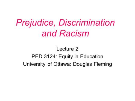 Prejudice, Discrimination and Racism Lecture 2 PED 3124: Equity in Education University of Ottawa: Douglas Fleming.