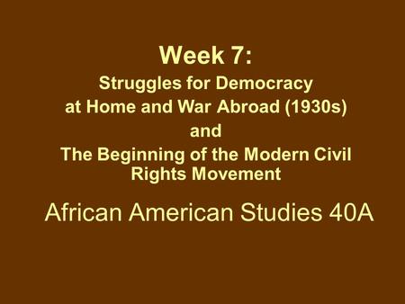 African American Studies 40A Week 7: Struggles for Democracy at Home and War Abroad (1930s) and The Beginning of the Modern Civil Rights Movement.