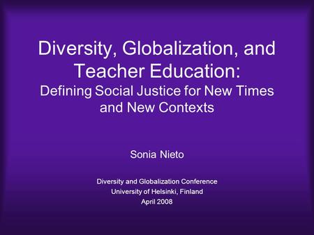 Diversity, Globalization, and Teacher Education: Defining Social Justice for New Times and New Contexts Sonia Nieto Diversity and Globalization Conference.