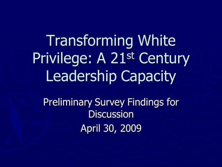 Transforming White Privilege: A 21 st Century Leadership Capacity Preliminary Survey Findings for Discussion April 30, 2009.