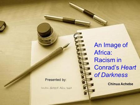 I Iman Saeed Abu Issa An Image of Africa: Racism in Conrad’s Heart of Darkness Chinua Achebe Presented by: Iman Saeed Abu Issa.