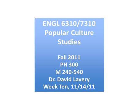 ENGL 6310/7310 Popular Culture Studies Fall 2011 PH 300 M 240-540 Dr. David Lavery Week Ten, 11/14/11 ENGL 6310/7310 Popular Culture Studies Fall 2011.