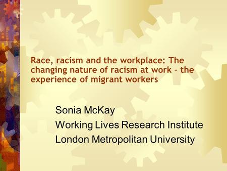 Race, racism and the workplace: The changing nature of racism at work – the experience of migrant workers Sonia McKay Working Lives Research Institute.