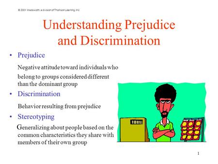 © 2001 Wadsworth, a division of Thomson Learning, Inc 1 Understanding Prejudice and Discrimination Prejudice Negative attitude toward individuals who belong.