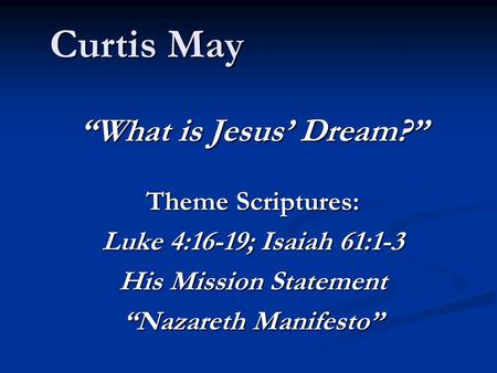 Curtis May “What is Jesus’ Dream?” Theme Scriptures: Luke 4:16-19; Isaiah 61:1-3 His Mission Statement “Nazareth Manifesto”