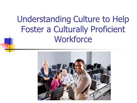 Understanding Culture to Help Foster a Culturally Proficient Workforce