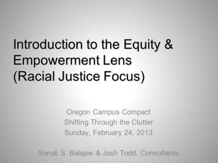 Introduction to the Equity & Empowerment Lens (Racial Justice Focus) Oregon Campus Compact Shifting Through the Clutter Sunday, February 24, 2013 Sonali.