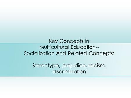 Key Concepts in Multicultural Education-- Socialization And Related Concepts: Stereotype, prejudice, racism, discrimination.