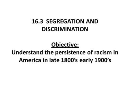 16.3 SEGREGATION AND DISCRIMINATION Objective: Understand the persistence of racism in America in late 1800’s early 1900’s.