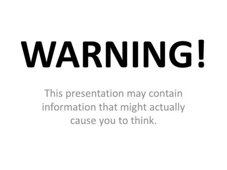 WARNING! This presentation may contain information that might actually cause you to think.