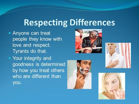 Respecting Differences Anyone can treat people they know with love and respect. Tyrants do that. Your integrity and goodness is determined by how you treat.