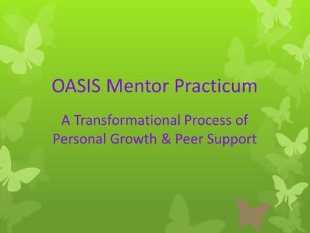 OASIS Mentor Practicum A Transformational Process of Personal Growth & Peer Support.