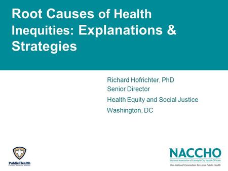 Root Causes of Health Inequities: Explanations & Strategies Richard Hofrichter, PhD Senior Director Health Equity and Social Justice Washington, DC.