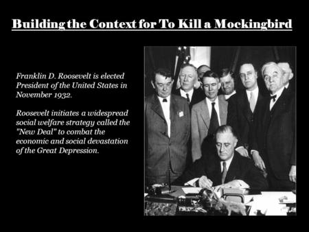 Building the Context for To Kill a Mockingbird Franklin D. Roosevelt is elected President of the United States in November 1932. Roosevelt initiates a.