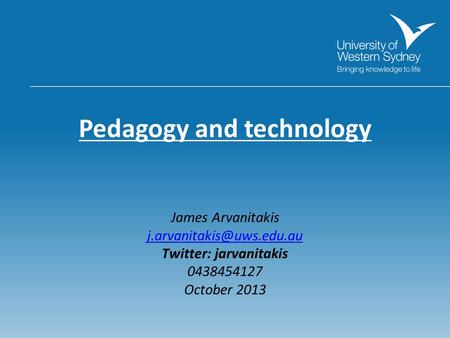 Pedagogy and technology James Arvanitakis Twitter: jarvanitakis 0438454127 October 2013.